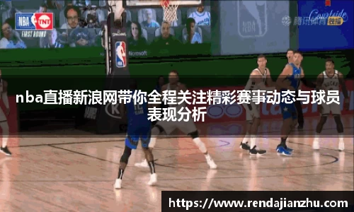 nba直播新浪网带你全程关注精彩赛事动态与球员表现分析