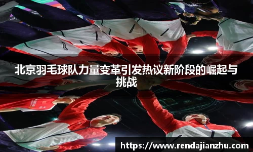 北京羽毛球队力量变革引发热议新阶段的崛起与挑战