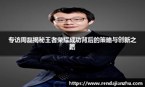 专访周磊揭秘王者荣耀成功背后的策略与创新之路