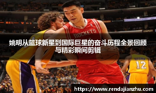 姚明从篮球新星到国际巨星的奋斗历程全景回顾与精彩瞬间剪辑