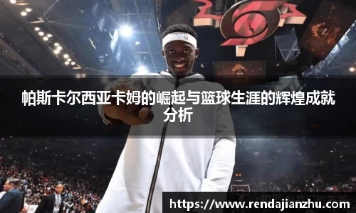 帕斯卡尔西亚卡姆的崛起与篮球生涯的辉煌成就分析