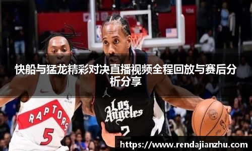 快船与猛龙精彩对决直播视频全程回放与赛后分析分享