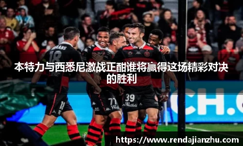 本特力与西悉尼激战正酣谁将赢得这场精彩对决的胜利