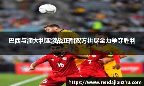 巴西与澳大利亚激战正酣双方拼尽全力争夺胜利