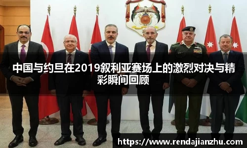 中国与约旦在2019叙利亚赛场上的激烈对决与精彩瞬间回顾