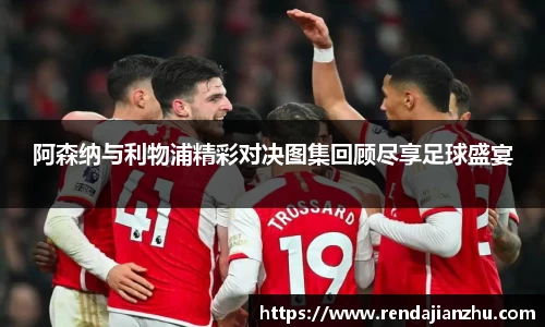 阿森纳与利物浦精彩对决图集回顾尽享足球盛宴